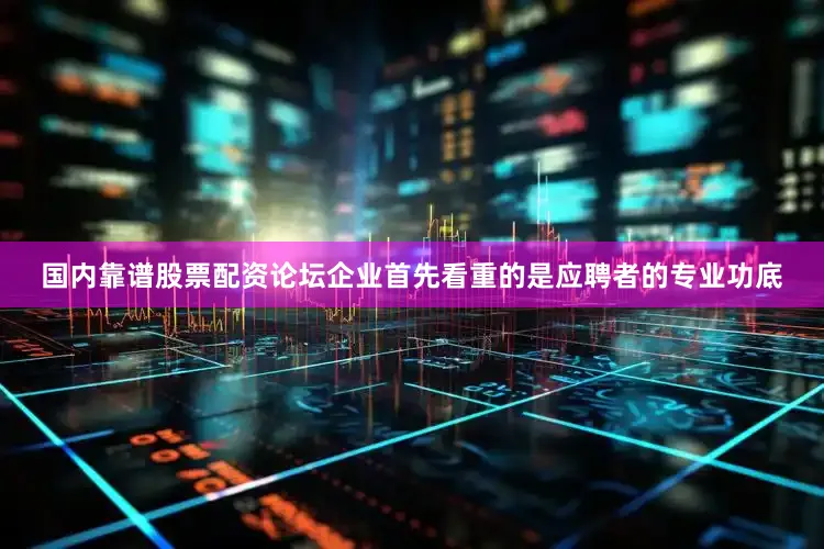 国内靠谱股票配资论坛企业首先看重的是应聘者的专业功底