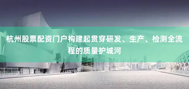 杭州股票配资门户构建起贯穿研发、生产、检测全流程的质量护城河