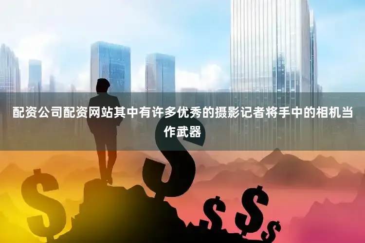 配资公司配资网站其中有许多优秀的摄影记者将手中的相机当作武器