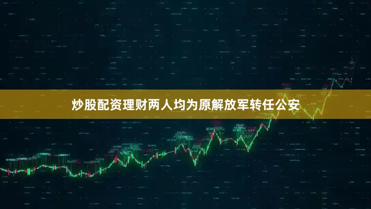 炒股配资理财两人均为原解放军转任公安