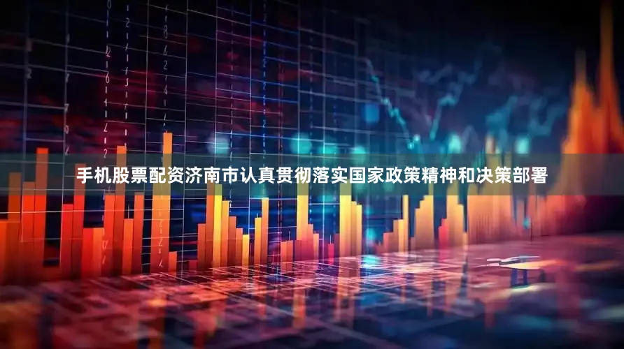 手机股票配资济南市认真贯彻落实国家政策精神和决策部署