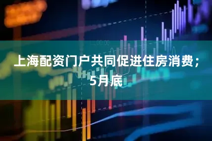 上海配资门户共同促进住房消费；5月底