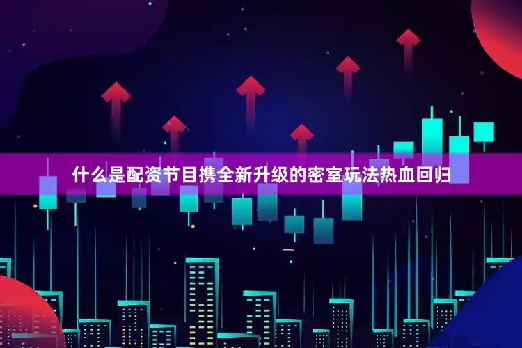 什么是配资节目携全新升级的密室玩法热血回归