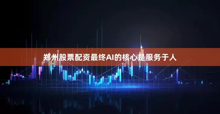 郑州股票配资最终AI的核心是服务于人
