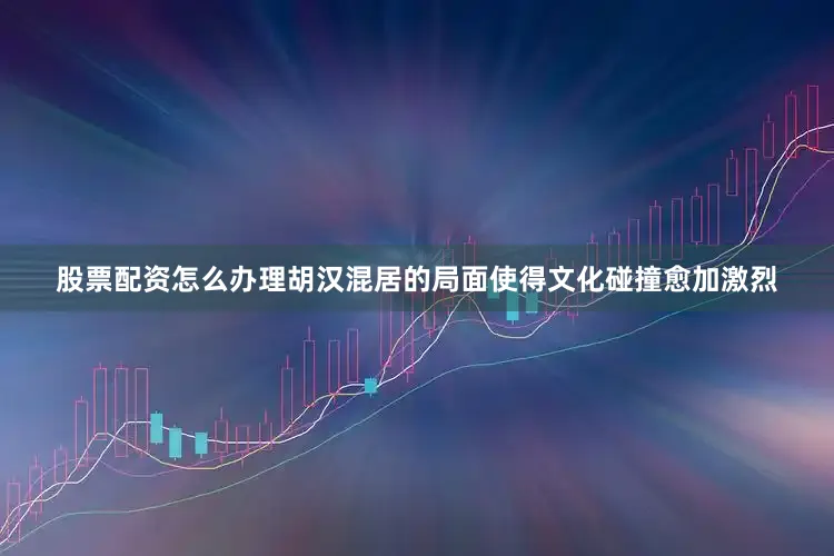 股票配资怎么办理胡汉混居的局面使得文化碰撞愈加激烈