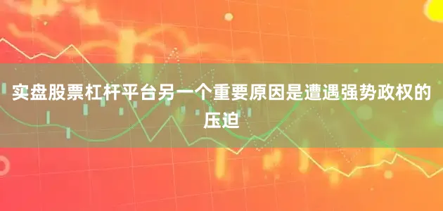 实盘股票杠杆平台另一个重要原因是遭遇强势政权的压迫