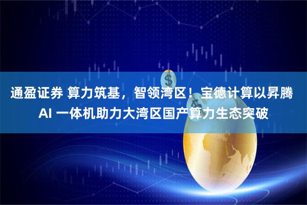 通盈证券 算力筑基，智领湾区！宝德计算以昇腾 AI 一体机助力大湾区国产算力生态突破