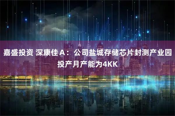 嘉盛投资 深康佳Ａ：公司盐城存储芯片封测产业园投产月产能为4KK