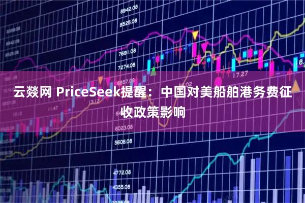 云燚网 PriceSeek提醒：中国对美船舶港务费征收政策影响