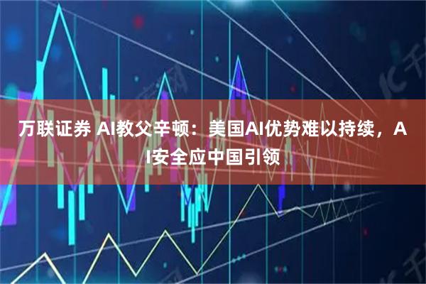 万联证券 AI教父辛顿：美国AI优势难以持续，AI安全应中国引领