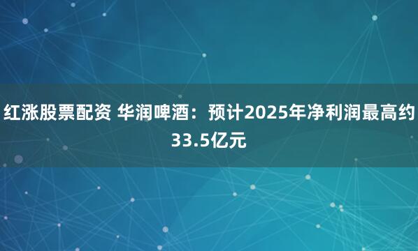 红涨股票配资 华润啤酒：预计2025年净利润最高约33.5亿元