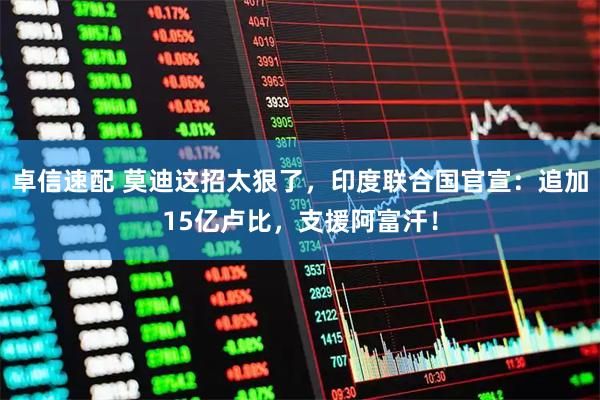 卓信速配 莫迪这招太狠了，印度联合国官宣：追加15亿卢比，支援阿富汗！