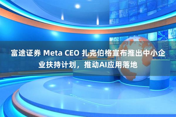 富途证券 Meta CEO 扎克伯格宣布推出中小企业扶持计划,推动AI应用落地