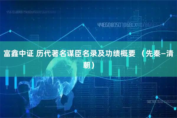 富鑫中证 历代著名谋臣名录及功绩概要 (先秦—清朝)