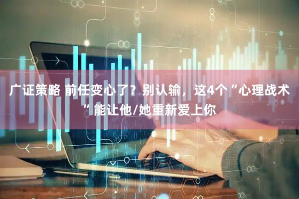 广证策略 前任变心了？别认输，这4个“心理战术”能让他/她重新爱上你