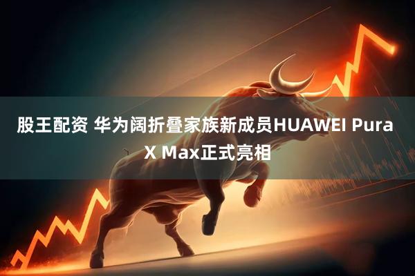 股王配资 华为阔折叠家族新成员HUAWEI Pura X Max正式亮相