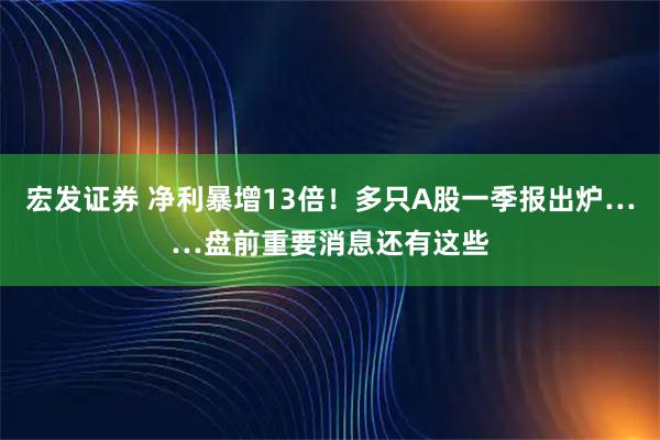 宏发证券 净利暴增13倍！多只A股一季报出炉……盘前重要消息还有这些