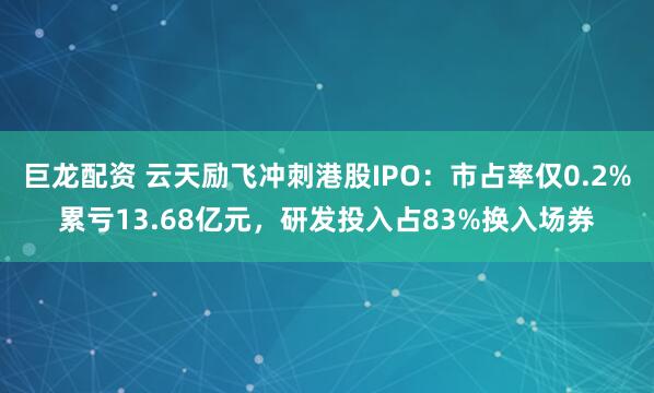 巨龙配资 云天励飞冲刺港股IPO：市占率仅0.2%累亏13.68亿元，研发投入占83%换入场券