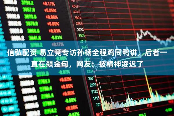 信弘配资 易立竞专访孙杨全程鸡同鸭讲，后者一直在飙金句，网友：被精神凌迟了