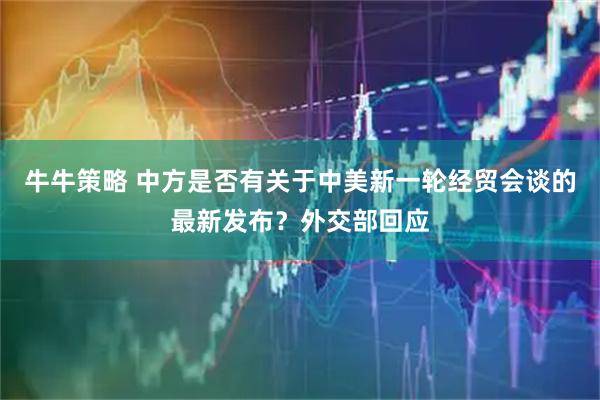 牛牛策略 中方是否有关于中美新一轮经贸会谈的最新发布？外交部回应