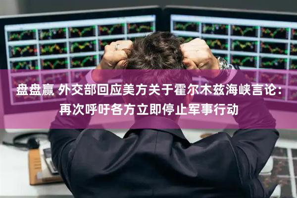 盘盘赢 外交部回应美方关于霍尔木兹海峡言论：再次呼吁各方立即停止军事行动