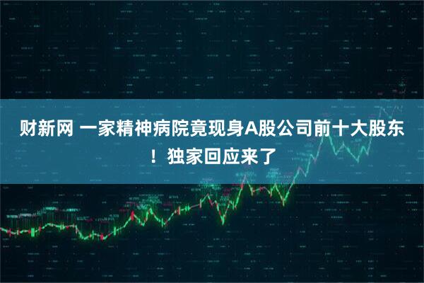 财新网 一家精神病院竟现身A股公司前十大股东!独家回应来了
