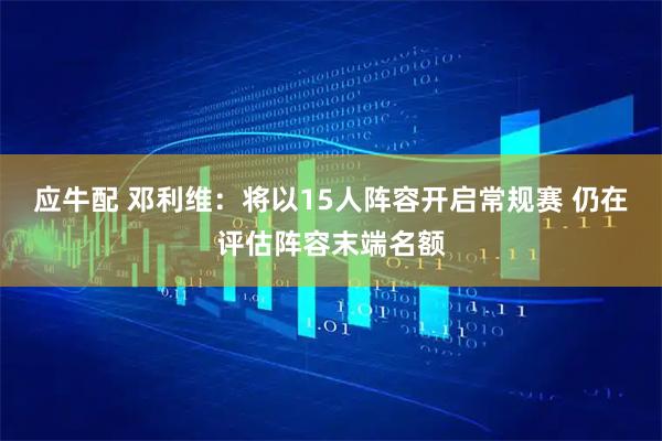 应牛配 邓利维：将以15人阵容开启常规赛 仍在评估阵容末端名额