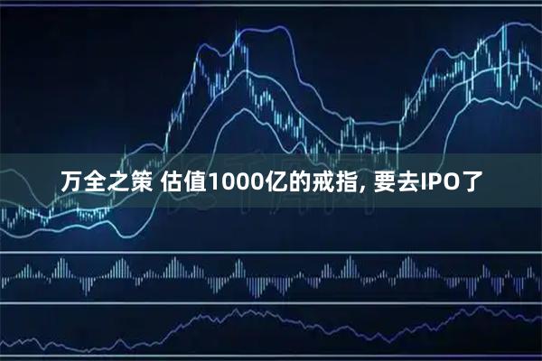 万全之策 估值1000亿的戒指, 要去IPO了