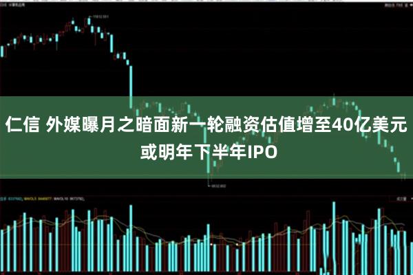 仁信 外媒曝月之暗面新一轮融资估值增至40亿美元 或明年下半年IPO