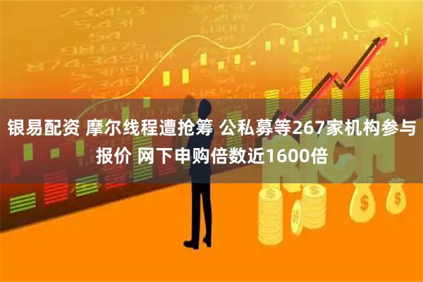 银易配资 摩尔线程遭抢筹 公私募等267家机构参与报价 网下申购倍数近1600倍